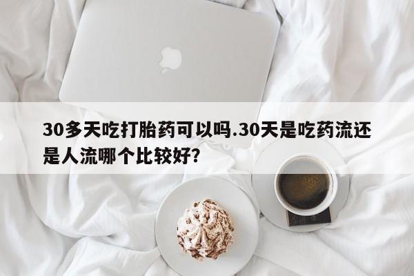 怀孕可以自己买药流吗30多天吃打胎药可以吗.30天是吃药流还是人流哪个比较好？