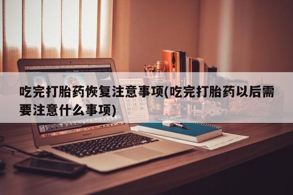 怀孕可以自己买药流吗吃完打胎药恢复注意事项(吃完打胎药以后需要注意什么事项)