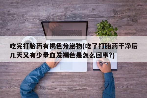 怀孕可以自己买药流吗吃完打胎药有褐色分泌物(吃了打胎药干净后几天又有少量血发褐色是怎么回事?)