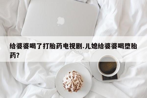 怀孕可以自己买药流吗给婆婆喝了打胎药电视剧.儿媳给婆婆喝堕胎药？