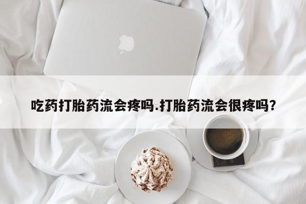 怀孕可以自己买药流吗吃药打胎药流会疼吗.打胎药流会很疼吗？
