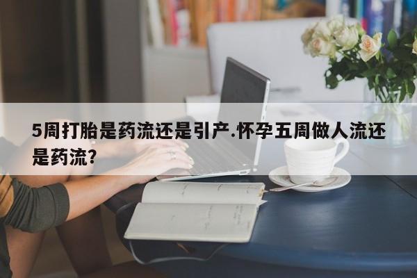 怀孕可以自己买药流吗5周打胎是药流还是引产.怀孕五周做人流还是药流？