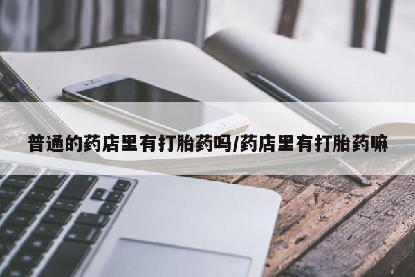 怀孕可以自己买药流吗普通的药店里有打胎药吗/药店里有打胎药嘛