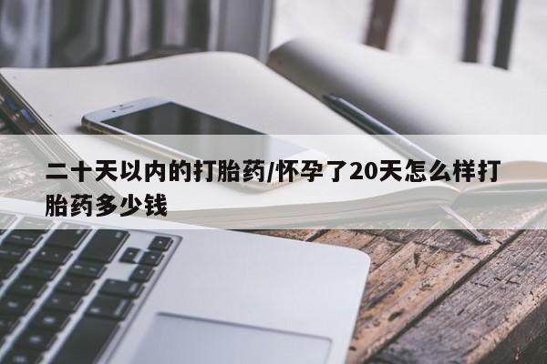 怀孕可以自己买药流吗二十天以内的打胎药/怀孕了20天怎么样打胎药多少钱