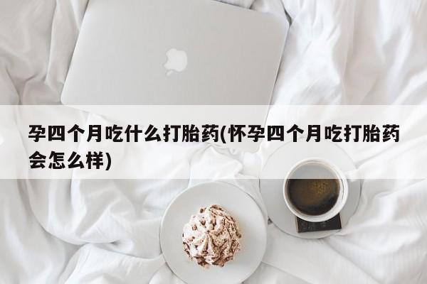 怀孕可以自己买药流吗孕四个月吃什么打胎药(怀孕四个月吃打胎药会怎么样)