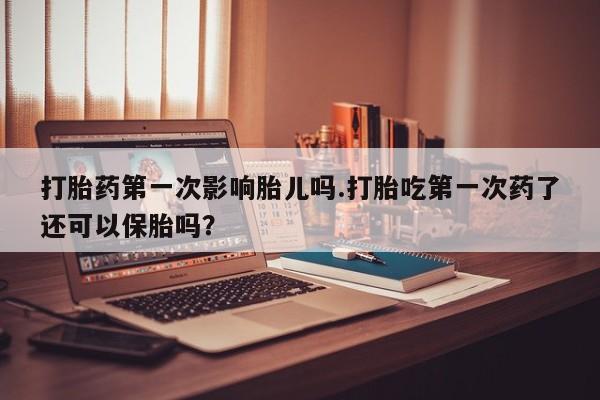 怀孕可以自己买药流吗打胎药第一次影响胎儿吗.打胎吃第一次药了还可以保胎吗？