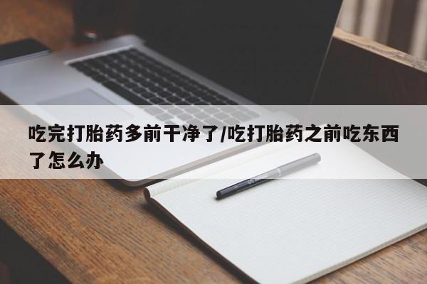 怀孕可以自己买药流吗吃完打胎药多前干净了/吃打胎药之前吃东西了怎么办