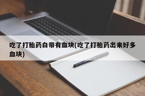 怀孕可以自己买药流吗吃了打胎药白带有血块(吃了打胎药出来好多血块)