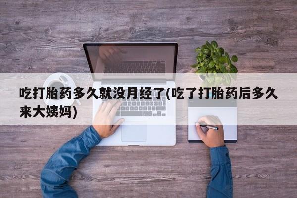 怀孕可以自己买药流吗吃打胎药多久就没月经了(吃了打胎药后多久来大姨妈)