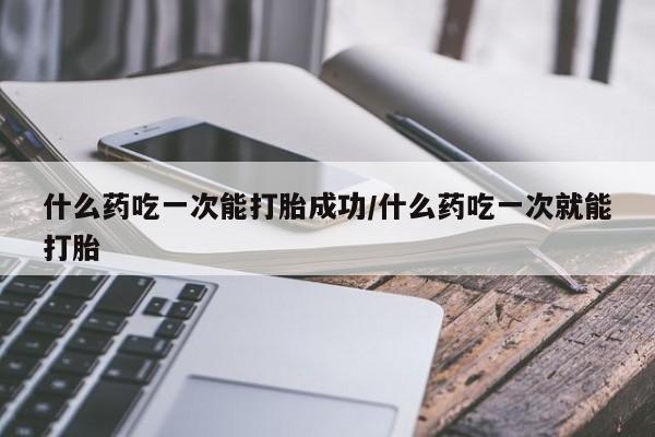 怀孕可以自己买药流吗什么药吃一次能打胎成功/什么药吃一次就能打胎