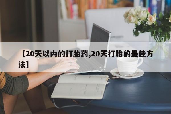 怀孕可以自己买药流吗【20天以内的打胎药,20天打胎的最佳方法】