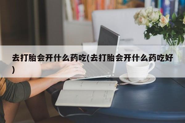 怀孕可以自己买药流吗去打胎会开什么药吃(去打胎会开什么药吃好)