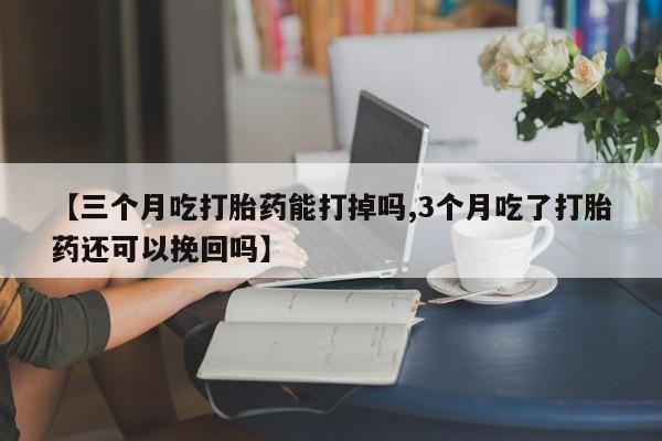 怀孕可以自己买药流吗【三个月吃打胎药能打掉吗,3个月吃了打胎药还可以挽回吗】