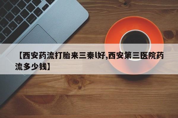 怀孕可以自己买药流吗【西安药流打胎来三秦l好,西安第三医院药流多少钱】