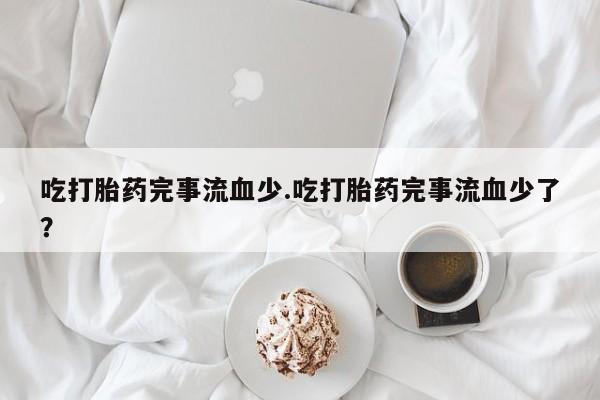 怀孕可以自己买药流吗吃打胎药完事流血少.吃打胎药完事流血少了？