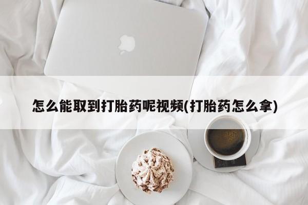 怀孕可以自己买药流吗怎么能取到打胎药呢视频(打胎药怎么拿)