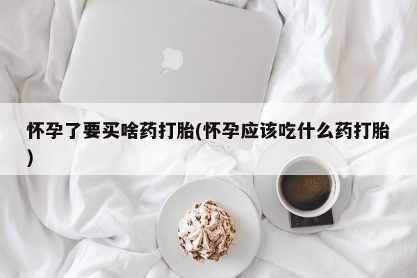 怀孕可以自己买药流吗怀孕了要买啥药打胎(怀孕应该吃什么药打胎)