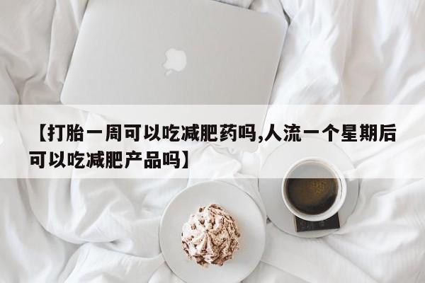 怀孕可以自己买药流吗【打胎一周可以吃减肥药吗,人流一个星期后可以吃减肥产品吗】