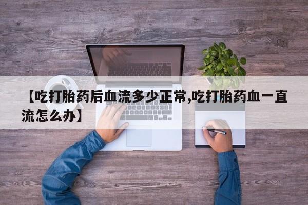 怀孕可以自己买药流吗【吃打胎药后血流多少正常,吃打胎药血一直流怎么办】