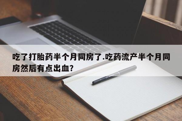 怀孕可以自己买药流吗吃了打胎药半个月同房了.吃药流产半个月同房然后有点出血？