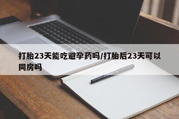怀孕可以自己买药流吗打胎23天能吃避孕药吗/打胎后23天可以同房吗