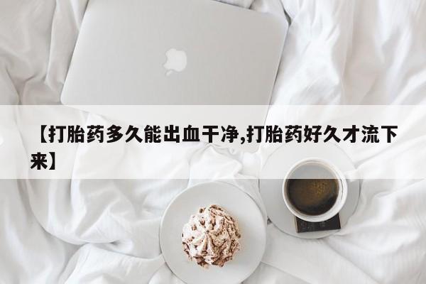 怀孕可以自己买药流吗【打胎药多久能出血干净,打胎药好久才流下来】