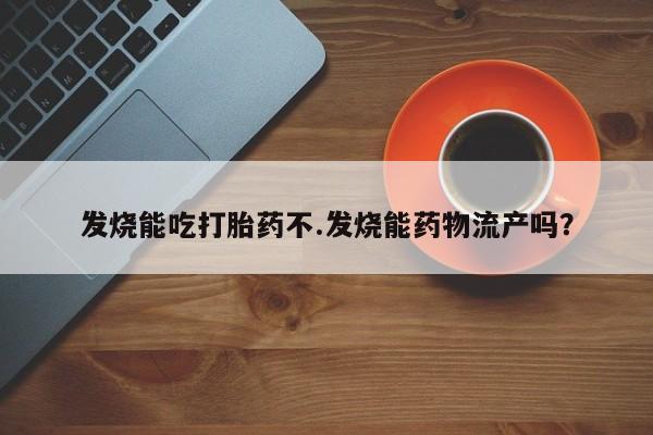 怀孕可以自己买药流吗发烧能吃打胎药不.发烧能药物流产吗？