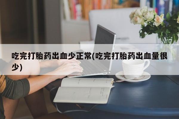 怀孕可以自己买药流吗吃完打胎药出血少正常(吃完打胎药出血量很少)