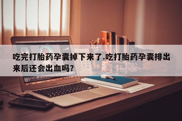 怀孕可以自己买药流吗吃完打胎药孕囊掉下来了.吃打胎药孕囊排出来后还会出血吗？