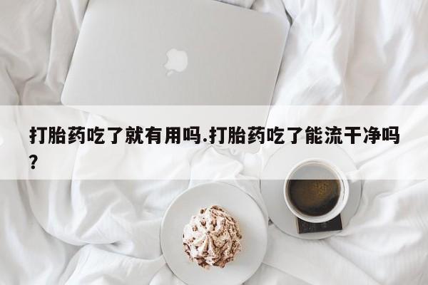 怀孕可以自己买药流吗打胎药吃了就有用吗.打胎药吃了能流干净吗？