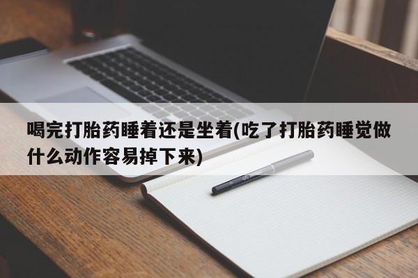 怀孕可以自己买药流吗喝完打胎药睡着还是坐着(吃了打胎药睡觉做什么动作容易掉下来)