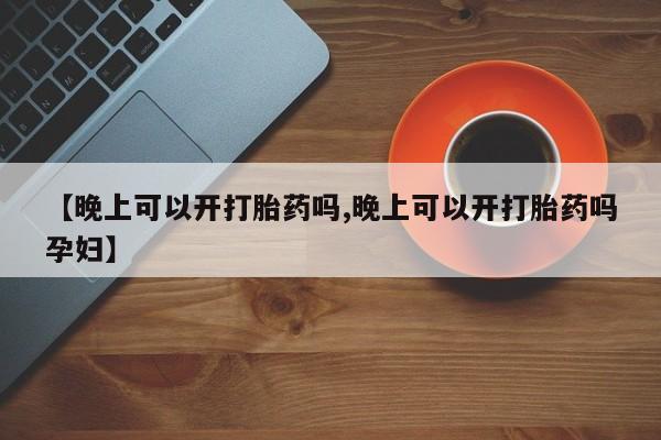 怀孕可以自己买药流吗【晚上可以开打胎药吗,晚上可以开打胎药吗孕妇】
