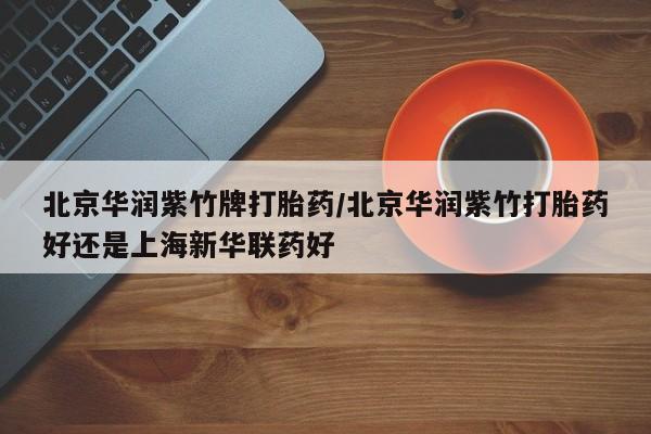 怀孕可以自己买药流吗北京华润紫竹牌打胎药/北京华润紫竹打胎药好还是上海新华联药好