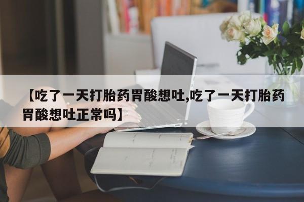 怀孕可以自己买药流吗【吃了一天打胎药胃酸想吐,吃了一天打胎药胃酸想吐正常吗】