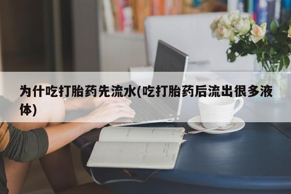 怀孕可以自己买药流吗为什吃打胎药先流水(吃打胎药后流出很多液体)