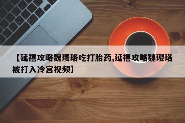 怀孕可以自己买药流吗【延禧攻略魏璎珞吃打胎药,延禧攻略魏璎珞被打入冷宫视频】