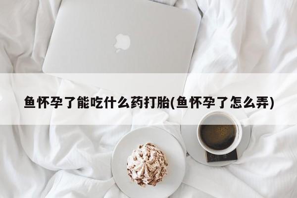 怀孕可以自己买药流吗鱼怀孕了能吃什么药打胎(鱼怀孕了怎么弄)
