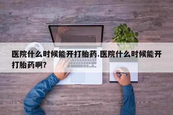 怀孕可以自己买药流吗医院什么时候能开打胎药.医院什么时候能开打胎药啊？
