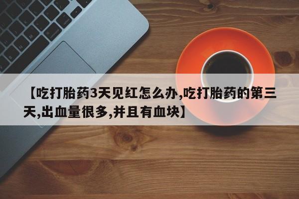 怀孕可以自己买药流吗【吃打胎药3天见红怎么办,吃打胎药的第三天,出血量很多,并且有血块】
