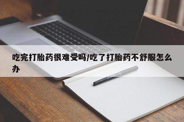 怀孕可以自己买药流吗吃完打胎药很难受吗/吃了打胎药不舒服怎么办