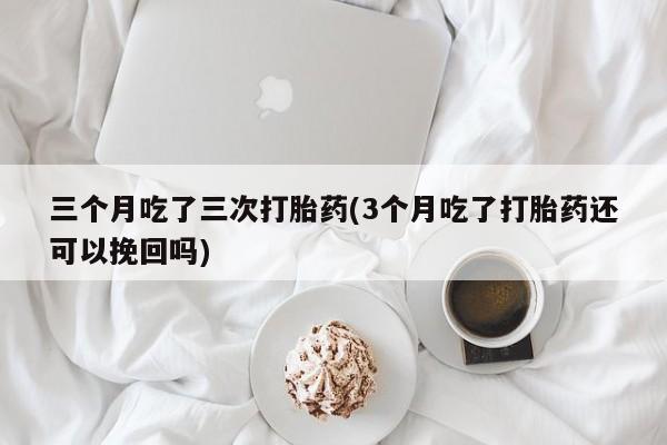 怀孕可以自己买药流吗三个月吃了三次打胎药(3个月吃了打胎药还可以挽回吗)