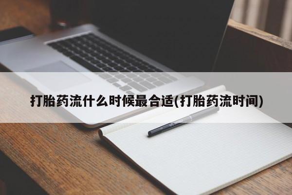 怀孕可以自己买药流吗打胎药流什么时候最合适(打胎药流时间)