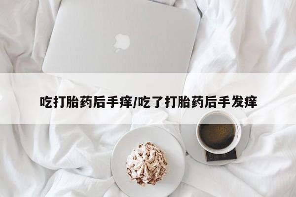 怀孕可以自己买药流吗吃打胎药后手痒/吃了打胎药后手发痒
