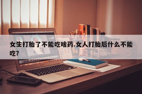 怀孕可以自己买药流吗女生打胎了不能吃啥药.女人打胎后什么不能吃？