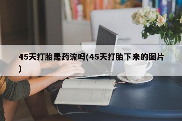 怀孕可以自己买药流吗45天打胎是药流吗(45天打胎下来的图片)
