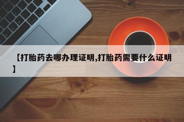 怀孕可以自己买药流吗【打胎药去哪办理证明,打胎药需要什么证明】