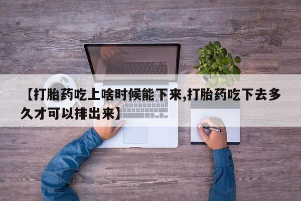 怀孕可以自己买药流吗【打胎药吃上啥时候能下来,打胎药吃下去多久才可以排出来】