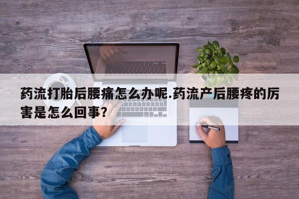 怀孕可以自己买药流吗药流打胎后腰痛怎么办呢.药流产后腰疼的厉害是怎么回事？