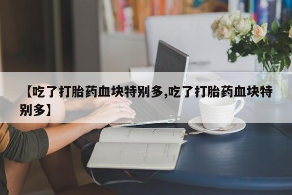 怀孕可以自己买药流吗【吃了打胎药血块特别多,吃了打胎药血块特别多】