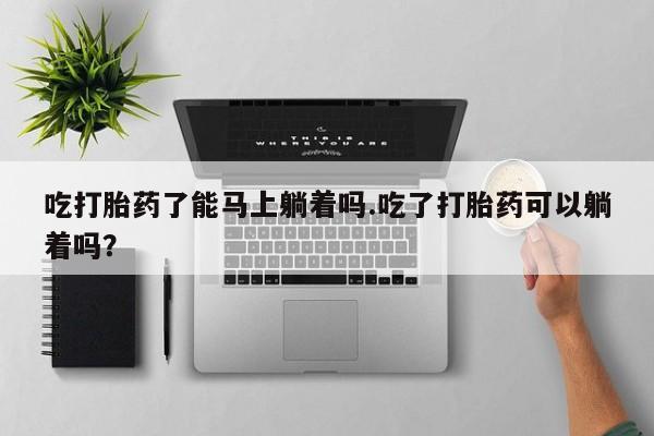 怀孕可以自己买药流吗吃打胎药了能马上躺着吗.吃了打胎药可以躺着吗？